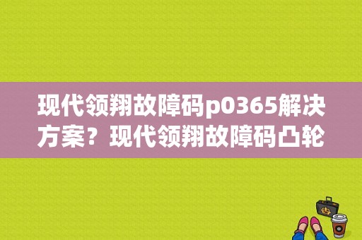 现代领翔故障码p0365解决方案？现代领翔故障码凸轮轴或机械异常-图1