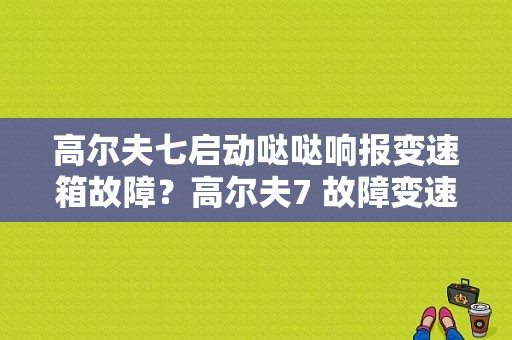 高尔夫七启动哒哒响报变速箱故障？高尔夫7 故障变速箱-图1