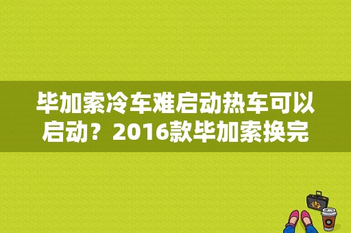 毕加索冷车难启动热车可以启动？2016款毕加索换完电瓶有故障-图1