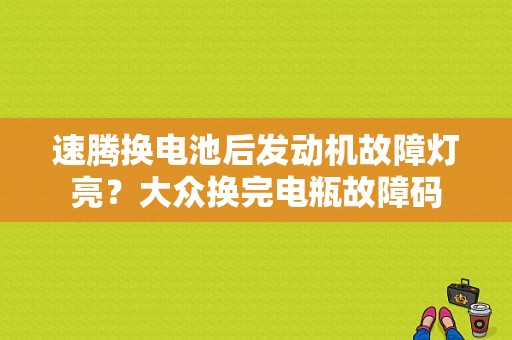 速腾换电池后发动机故障灯亮？大众换完电瓶故障码-图1
