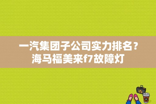 一汽集团子公司实力排名？海马福美来f7故障灯-图1