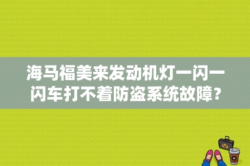 海马福美来发动机灯一闪一闪车打不着防盗系统故障？海马福美来故障灯闪-图1