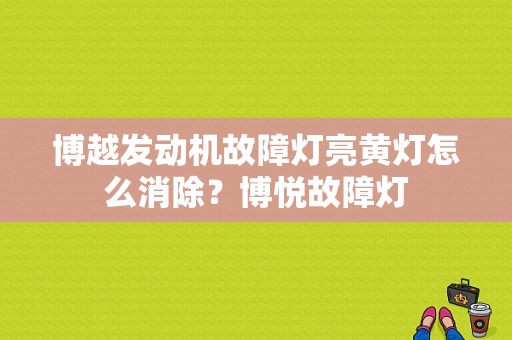 博越发动机故障灯亮黄灯怎么消除？博悦故障灯-图1