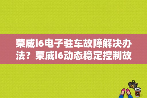 荣威i6电子驻车故障解决办法？荣威i6动态稳定控制故障