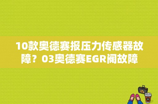 10款奥德赛报压力传感器故障？03奥德赛EGR阀故障-图1