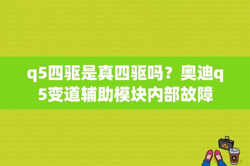 q5四驱是真四驱吗？奥迪q5变道辅助模块内部故障-图1