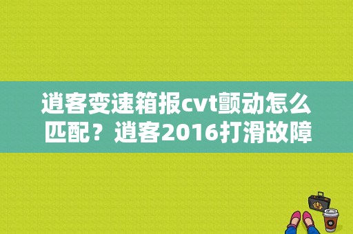 逍客变速箱报cvt颤动怎么匹配？逍客2016打滑故障灯-图1