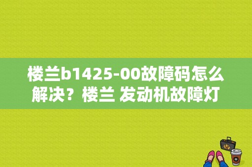 楼兰b1425-00故障码怎么解决？楼兰 发动机故障灯-图1