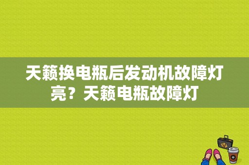 天籁换电瓶后发动机故障灯亮？天籁电瓶故障灯-图1