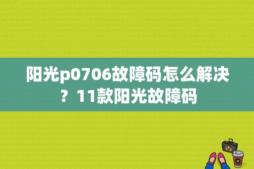 阳光p0706故障码怎么解决？11款阳光故障码-图1
