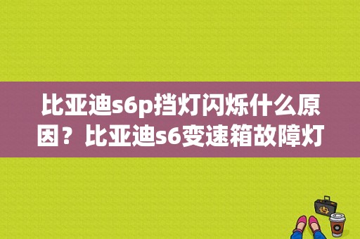 比亚迪s6p挡灯闪烁什么原因？比亚迪s6变速箱故障灯-图1