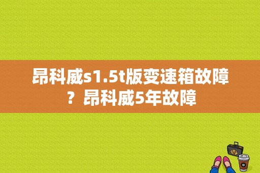 昂科威s1.5t版变速箱故障？昂科威5年故障-图1