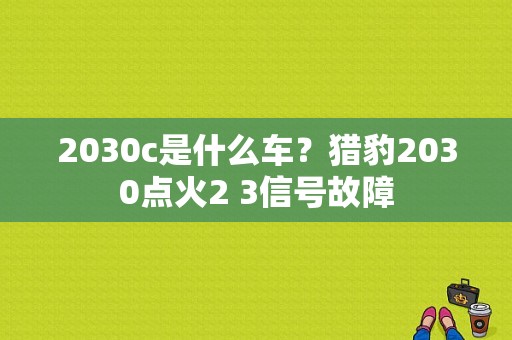 2030c是什么车？猎豹2030点火2 3信号故障-图1