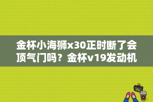 金杯小海狮x30正时断了会顶气门吗？金杯v19发动机正时故障-图1