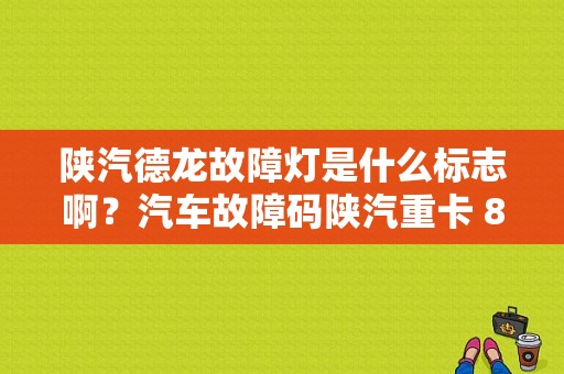 陕汽德龙故障灯是什么标志啊？汽车故障码陕汽重卡 80-图2