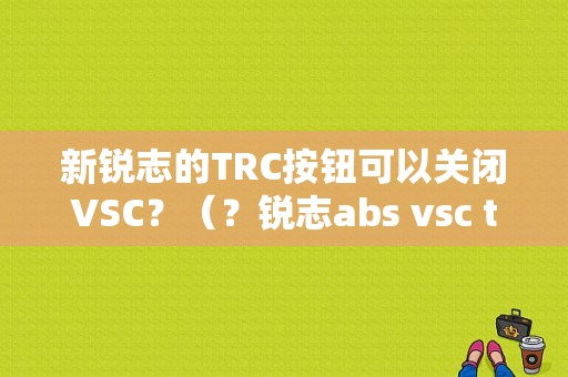 新锐志的TRC按钮可以关闭VSC？（？锐志abs vsc trc故障灯-图1