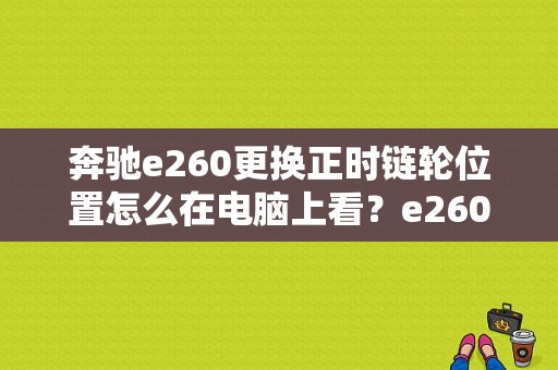 奔驰e260更换正时链轮位置怎么在电脑上看？e260换发动机故障灯-图1