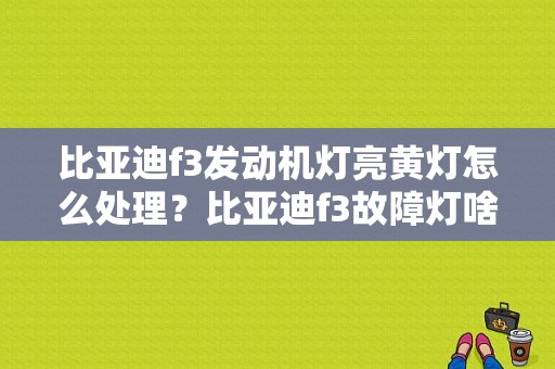 比亚迪f3发动机灯亮黄灯怎么处理？比亚迪f3故障灯啥样的-图1
