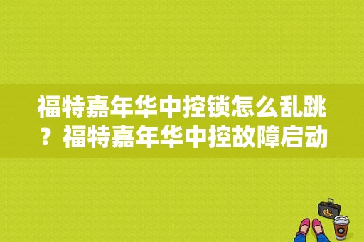 福特嘉年华中控锁怎么乱跳？福特嘉年华中控故障启动不了-图1