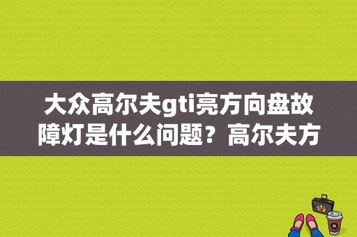 大众高尔夫gti亮方向盘故障灯是什么问题？高尔夫方向盘故障等-图1