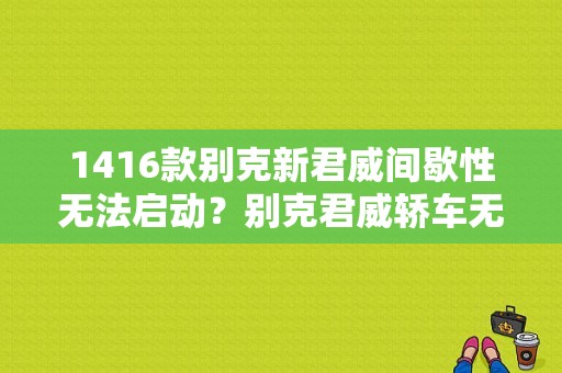 1416款别克新君威间歇性无法启动？别克君威轿车无法启动故障检修-图1