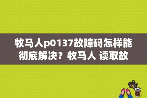 牧马人p0137故障码怎样能彻底解决？牧马人 读取故障码-图1