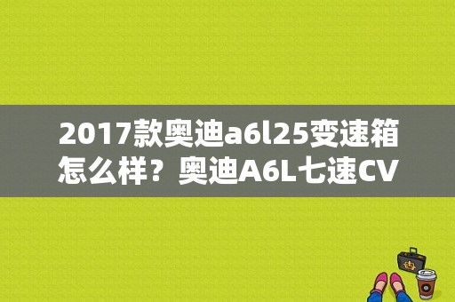 2017款奥迪a6l25变速箱怎么样？奥迪A6L七速CVT变速箱故障-图1