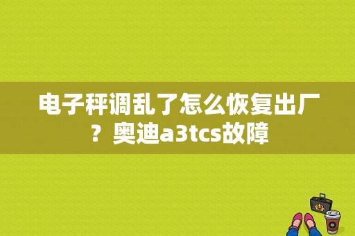 电子秤调乱了怎么恢复出厂？奥迪a3tcs故障-图1