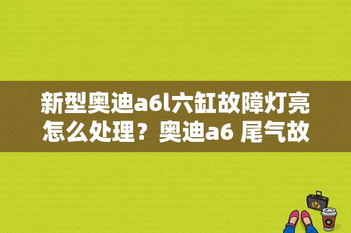 新型奥迪a6l六缸故障灯亮怎么处理？奥迪a6 尾气故障灯-图1