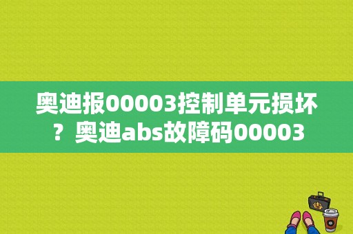 奥迪报00003控制单元损坏？奥迪abs故障码00003-图1