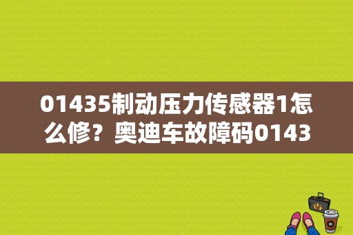 01435制动压力传感器1怎么修？奥迪车故障码01435是什么意思-图1