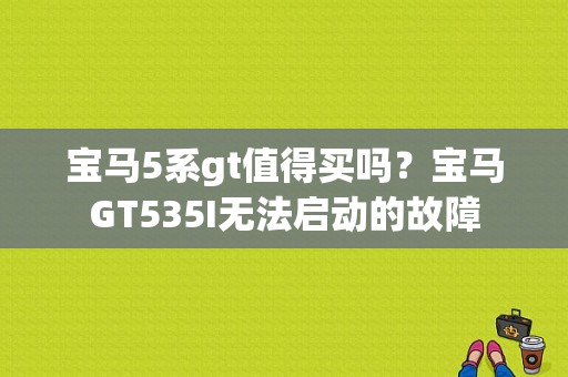 宝马5系gt值得买吗？宝马GT535I无法启动的故障-图1