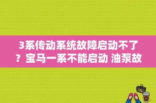 3系传动系统故障启动不了？宝马一系不能启动 油泵故障-图1