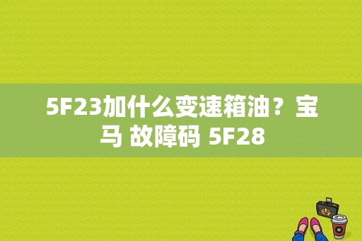 5F23加什么变速箱油？宝马 故障码 5F28-图1