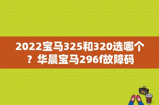 2022宝马325和320选哪个？华晨宝马296f故障码-图1