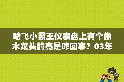哈飞小霸王仪表盘上有个像水龙头的亮是咋回事？03年丰田大霸王仪表故障灯有哪些-图1