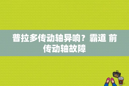 普拉多传动轴异响？霸道 前传动轴故障-图1