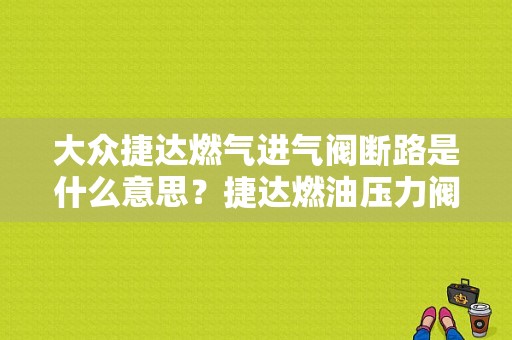 大众捷达燃气进气阀断路是什么意思？捷达燃油压力阀故障有哪些症状-图1