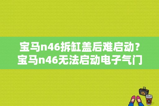 宝马n46拆缸盖后难启动？宝马n46无法启动电子气门故障-图1