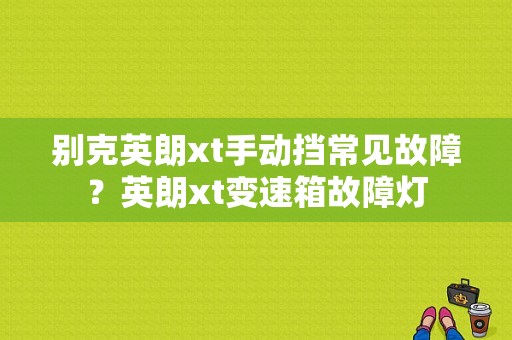别克英朗xt手动挡常见故障？英朗xt变速箱故障灯-图1