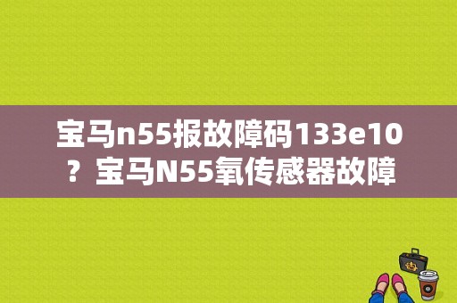 宝马n55报故障码133e10？宝马N55氧传感器故障-图1