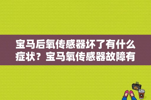宝马后氧传感器坏了有什么症状？宝马氧传感器故障有什么表现-图1