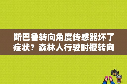 斯巴鲁转向角度传感器坏了症状？森林人行驶时报转向角传感器故障-图1
