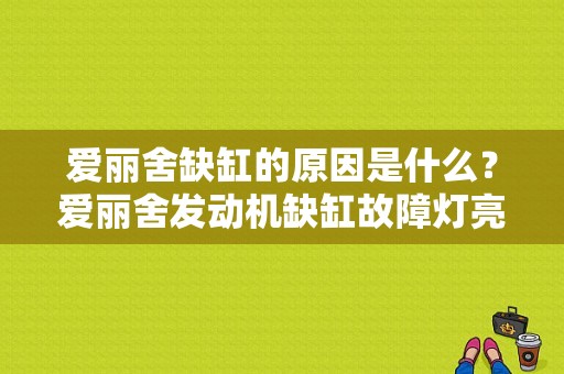 爱丽舍缺缸的原因是什么？爱丽舍发动机缺缸故障灯亮吗-图1