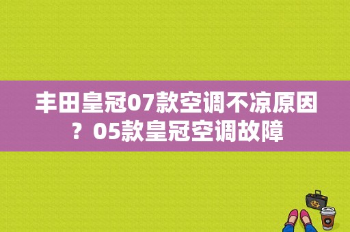 丰田皇冠07款空调不凉原因？05款皇冠空调故障-图1