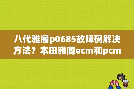 八代雅阁p0685故障码解决方法？本田雅阁ecm和pcm处理故障-图1