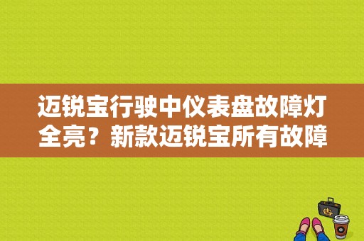 迈锐宝行驶中仪表盘故障灯全亮？新款迈锐宝所有故障灯-图1