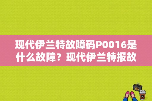 现代伊兰特故障码P0016是什么故障？现代伊兰特报故障P0016-图1
