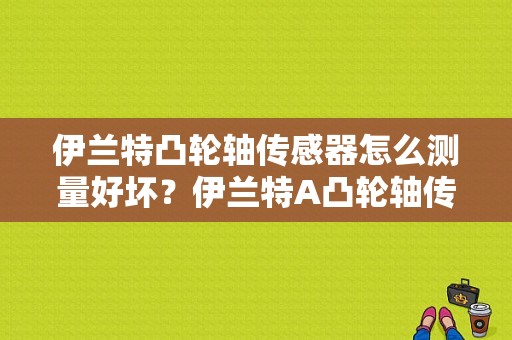 伊兰特凸轮轴传感器怎么测量好坏？伊兰特A凸轮轴传感器报故障-图1