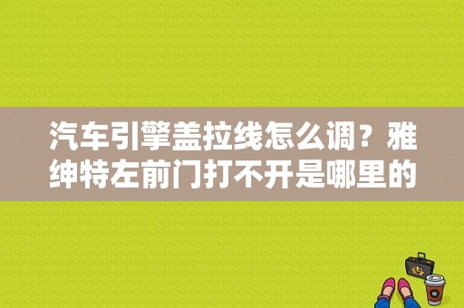 汽车引擎盖拉线怎么调？雅绅特左前门打不开是哪里的故障-图1